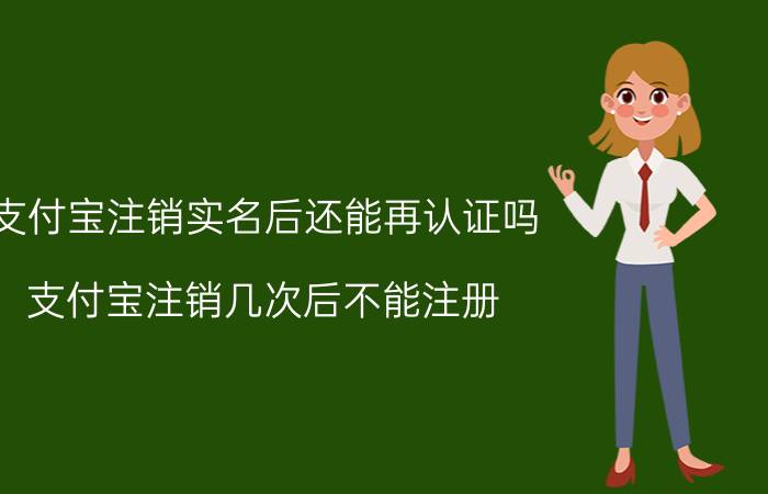 支付宝注销实名后还能再认证吗 支付宝注销几次后不能注册？